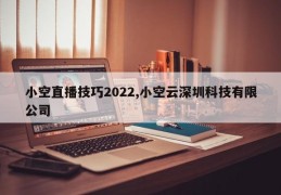 小空直播技巧2022,小空云深圳科技有限公司
