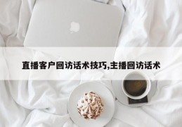 直播客户回访话术技巧,主播回访话术