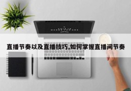 直播节奏以及直播技巧,如何掌握直播间节奏