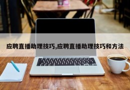应聘直播助理技巧,应聘直播助理技巧和方法