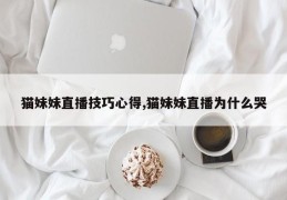 猫妹妹直播技巧心得,猫妹妹直播为什么哭