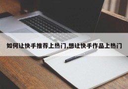 快手作品如何上热门推荐攻略，秘诀与技巧揭秘