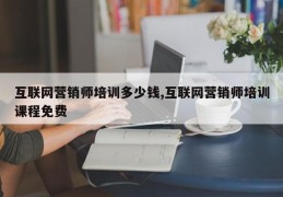 互联网营销师培训多少钱,互联网营销师培训课程免费