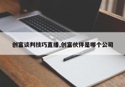 创富谈判技巧直播,创富伙伴是哪个公司