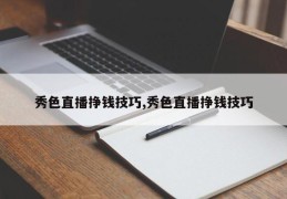 秀色直播挣钱技巧,秀色直播挣钱技巧