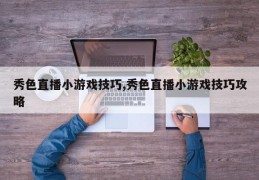 秀色直播小游戏技巧,秀色直播小游戏技巧攻略