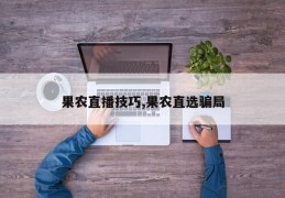 果农直播技巧,果农直选骗局
