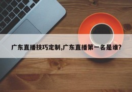 广东直播技巧定制,广东直播第一名是谁?