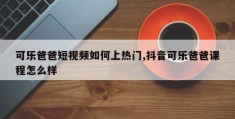 可乐爸爸短视频走红秘诀，如何上热门及抖音课程的深度解析