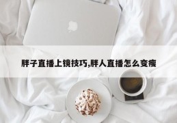 胖子直播上镜技巧,胖人直播怎么变瘦
