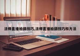 法师直播拍摄技巧,法师直播拍摄技巧和方法