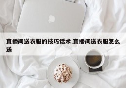 直播间送衣服的技巧话术,直播间送衣服怎么送