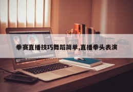 拳赛直播技巧舞蹈简单,直播拳头表演