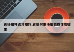 直播眼神练习技巧,直播时主播眼睛应该看哪里