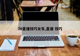 70直播技巧女生,直播 技巧