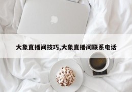 大象直播间技巧,大象直播间联系电话