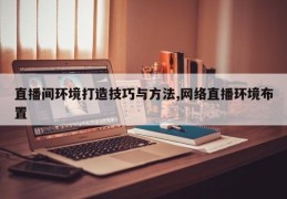 直播间环境打造技巧与方法,网络直播环境布置