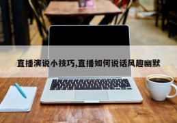 直播演说小技巧,直播如何说话风趣幽默