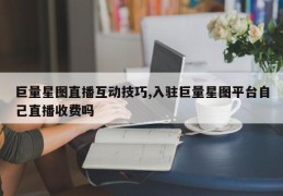 巨量星图直播互动技巧,入驻巨量星图平台自己直播收费吗