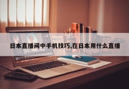 日本直播间中手机技巧,在日本用什么直播