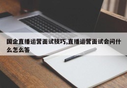 国企直播运营面试攻略，常见问题及答题技巧