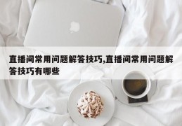 直播间常用问题解答技巧,直播间常用问题解答技巧有哪些