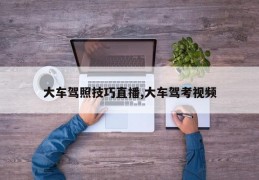 大车驾照考试技巧直播及驾考视频分享