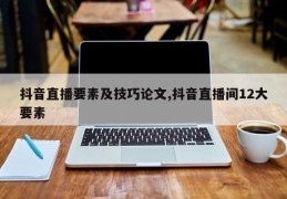 抖音直播要素及技巧论文,抖音直播间12大要素