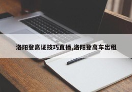 洛阳登高证技巧直播,洛阳登高车出租