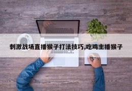 刺激战场直播猴子打法技巧,吃鸡主播猴子