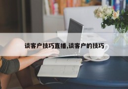谈客户技巧直播,谈客户的技巧