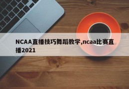 NCAA直播技巧舞蹈教学,ncaa比赛直播2021