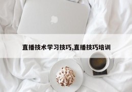 直播技术学习技巧,直播技巧培训