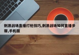 刺激战场直播打枪技巧,刺激战场如何直播步骤,手机版