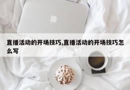 直播活动的开场技巧,直播活动的开场技巧怎么写