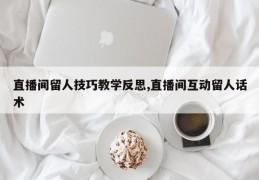 直播间留人技巧教学反思,直播间互动留人话术