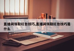 直播间领取红包技巧,直播间领取红包技巧是什么
