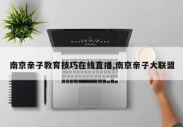 南京亲子教育技巧在线直播,南京亲子大联盟