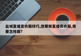 盐城直播卖衣服技巧,想要做直播卖衣服,需要怎样做?