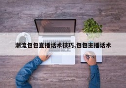 潮流包包直播话术技巧,包包主播话术