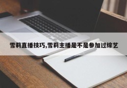 雪莉直播技巧,雪莉主播是不是参加过综艺