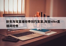 耐克淘宝直播抢券技巧文案,淘宝nike直播间抢券