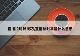 直播拉时长技巧,直播拉时常是什么意思
