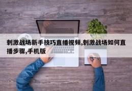 刺激战场新手技巧直播视频,刺激战场如何直播步骤,手机版